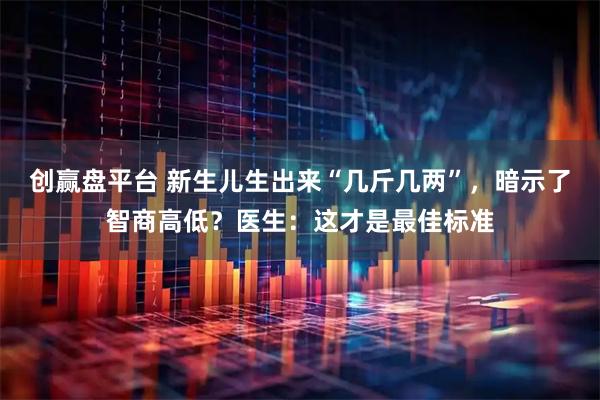 创赢盘平台 新生儿生出来“几斤几两”，暗示了智商高低？医生：这才是最佳标准
