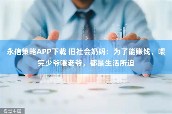 永信策略APP下载 旧社会奶妈：为了能赚钱，喂完少爷喂老爷，都是生活所迫