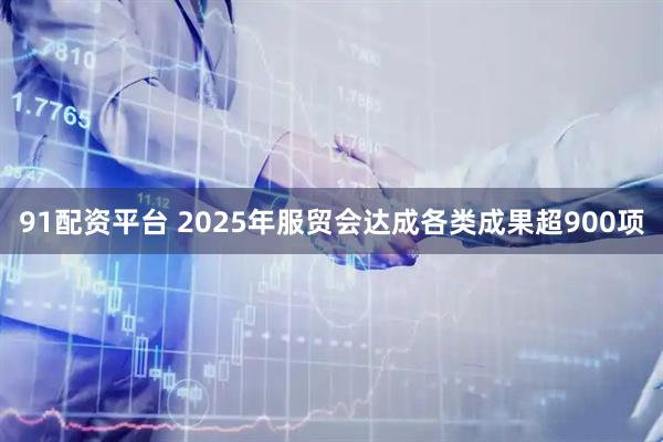 91配资平台 2025年服贸会达成各类成果超900项