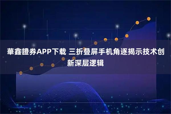 華鑫證券APP下载 三折叠屏手机角逐揭示技术创新深层逻辑