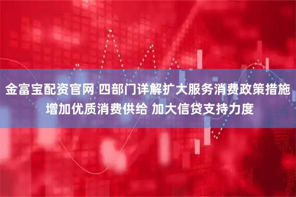 金富宝配资官网 四部门详解扩大服务消费政策措施 增加优质消费供给 加大信贷支持力度