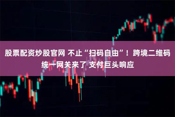 股票配资炒股官网 不止“扫码自由”！跨境二维码统一网关来了 支付巨头响应