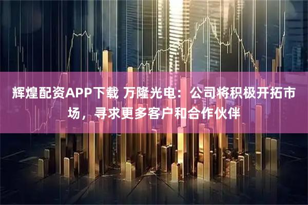 辉煌配资APP下载 万隆光电：公司将积极开拓市场，寻求更多客户和合作伙伴