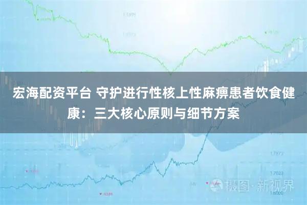 宏海配资平台 守护进行性核上性麻痹患者饮食健康：三大核心原则与细节方案