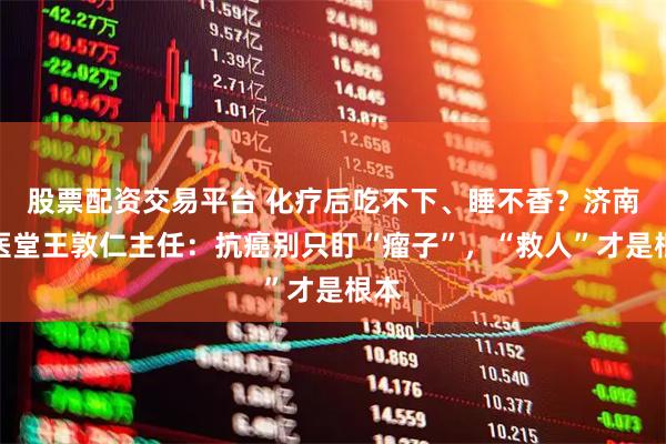 股票配资交易平台 化疗后吃不下、睡不香？济南国医堂王敦仁主任：抗癌别只盯“瘤子”，“救人”才是根本
