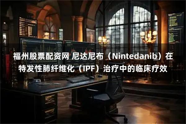 福州股票配资网 尼达尼布（Nintedanib）在特发性肺纤维化（IPF）治疗中的临床疗效
