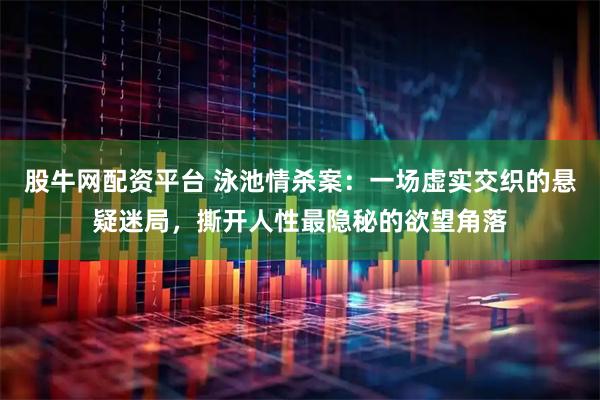 股牛网配资平台 泳池情杀案：一场虚实交织的悬疑迷局，撕开人性最隐秘的欲望角落