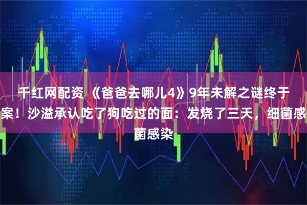 千红网配资 《爸爸去哪儿4》9年未解之谜终于破案！沙溢承认吃了狗吃过的面：发烧了三天，细菌感染