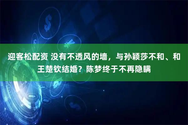 迎客松配资 没有不透风的墙，与孙颖莎不和、和王楚钦结婚？陈梦终于不再隐瞒
