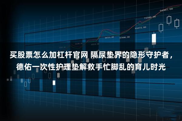 买股票怎么加杠杆官网 隔尿垫界的隐形守护者，德佑一次性护理垫解救手忙脚乱的育儿时光