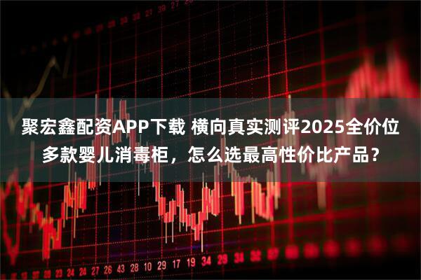 聚宏鑫配资APP下载 横向真实测评2025全价位多款婴儿消毒柜，怎么选最高性价比产品？