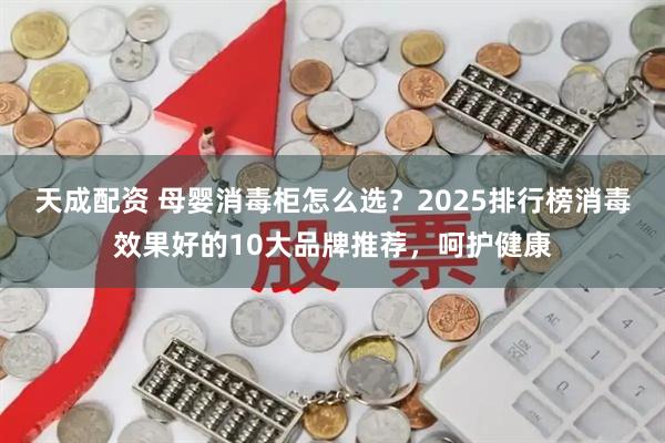 天成配资 母婴消毒柜怎么选？2025排行榜消毒效果好的10大品牌推荐，呵护健康