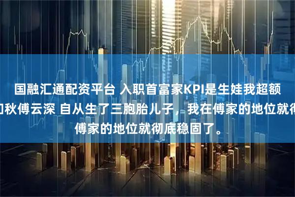 国融汇通配资平台 入职首富家KPI是生娃我超额完成了 叶知秋傅云深 自从生了三胞胎儿子，我在傅家的地位就彻底稳固了。