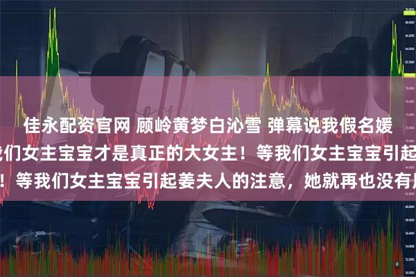 佳永配资官网 顾岭黄梦白沁雪 弹幕说我假名媛港圈太子照样宠上天 我们女主宝宝才是真正的大女主！等我们女主宝宝引起姜夫人的注意，她就再也没有用了！