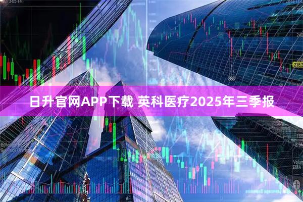 日升官网APP下载 英科医疗2025年三季报