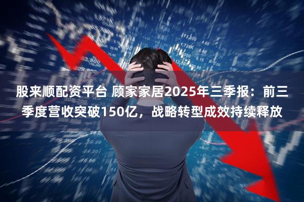 股来顺配资平台 顾家家居2025年三季报：前三季度营收突破150亿，战略转型成效持续释放