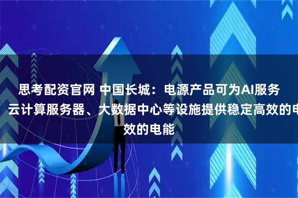 思考配资官网 中国长城：电源产品可为AI服务器、云计算服务器、大数据中心等设施提供稳定高效的电能