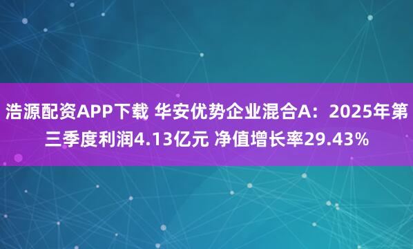 浩源配资APP下载 华安优势企业混合A：2025年第三季度利润4.13亿元 净值增长率29.43%