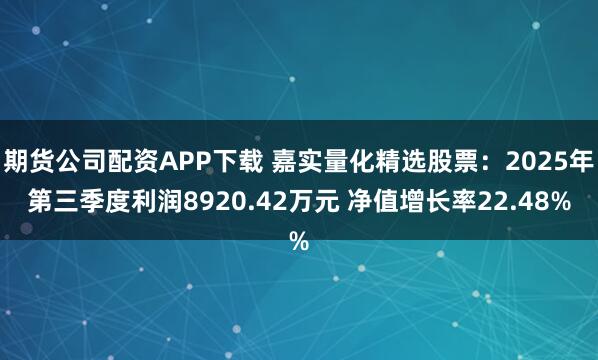 期货公司配资APP下载 嘉实量化精选股票：2025年第三季度利润8920.42万元 净值增长率22.48%
