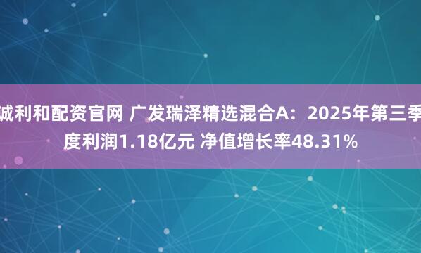 诚利和配资官网 广发瑞泽精选混合A：2025年第三季度利润1.18亿元 净值增长率48.31%