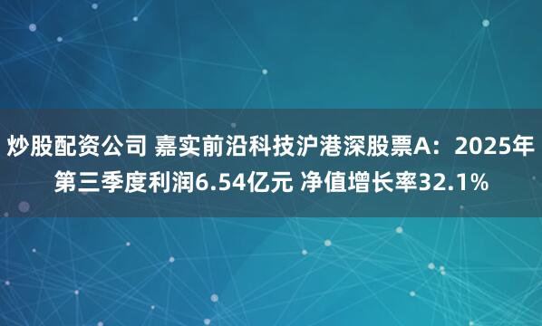 炒股配资公司 嘉实前沿科技沪港深股票A：2025年第三季度利润6.54亿元 净值增长率32.1%