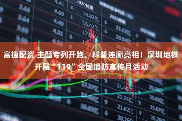 富捷配资 主题专列开跑、科普连廊亮相！深圳地铁开展“119”全国消防宣传月活动