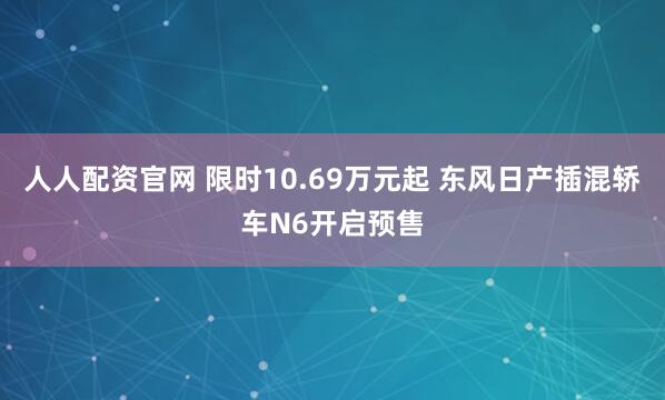 人人配资官网 限时10.69万元起 东风日产插混轿车N6开启预售