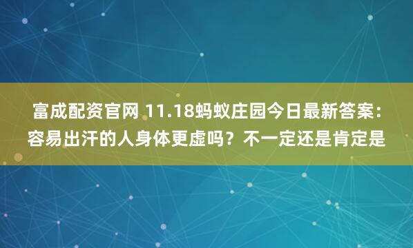 富成配资官网 11.18蚂蚁庄园今日最新答案：容易出汗的人身体更虚吗？不一定还是肯定是