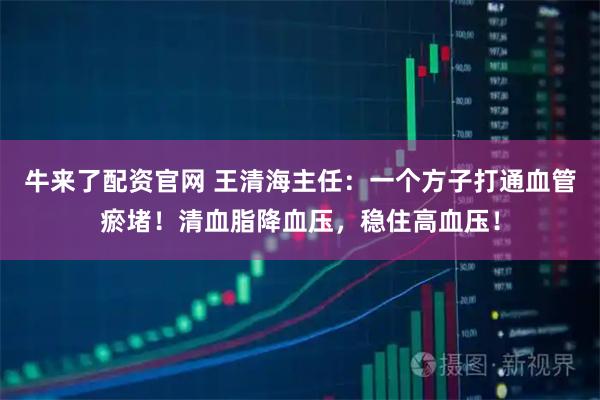 牛来了配资官网 王清海主任：一个方子打通血管瘀堵！清血脂降血压，稳住高血压！