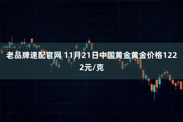 老品牌速配官网 11月21日中国黄金黄金价格1222元/克