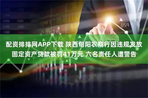 配资排排网APP下载 陕西旬阳农商行因违规发放固定资产贷款被罚41万元 六名责任人遭警告