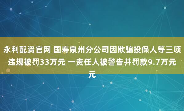 永利配资官网 国寿泉州分公司因欺骗投保人等三项违规被罚33万元 一责任人被警告并罚款9.7万元