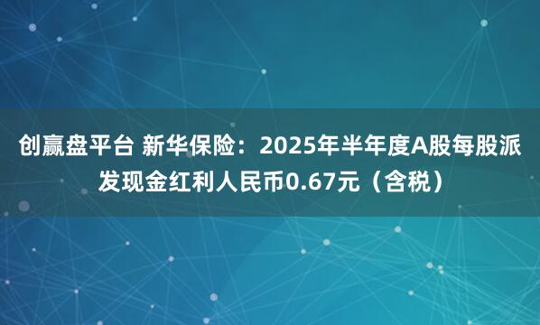 创赢盘平台 新华保险：2025年半年度A股每股派发现金红利人民币0.67元（含税）