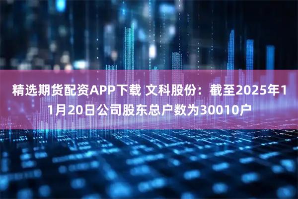 精选期货配资APP下载 文科股份：截至2025年11月20日公司股东总户数为30010户