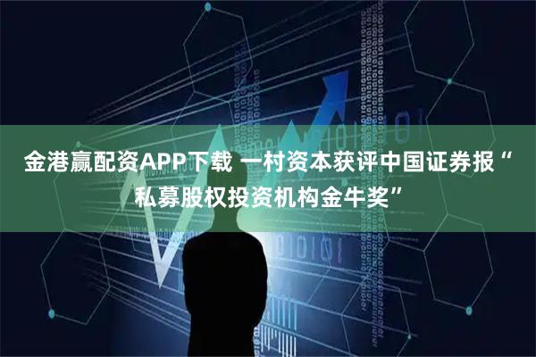 金港赢配资APP下载 一村资本获评中国证券报“私募股权投资机构金牛奖”