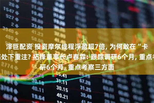 泽巨配资 投资摩尔线程浮盈超7倍, 为何敢在“卡脖子”最痛处下重注? 拓锋董事长卢春霖: 跟踪调研6个月, 重点考察三方面