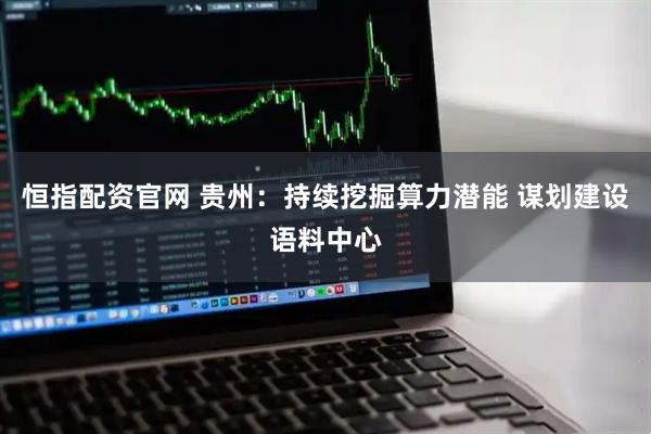 恒指配资官网 贵州:持续挖掘算力潜能 谋划建设语料中心