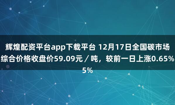 辉煌配资平台app下载平台 12月17日全国碳市场综合价格收盘价59.09元/吨,较前一日上涨0.65%