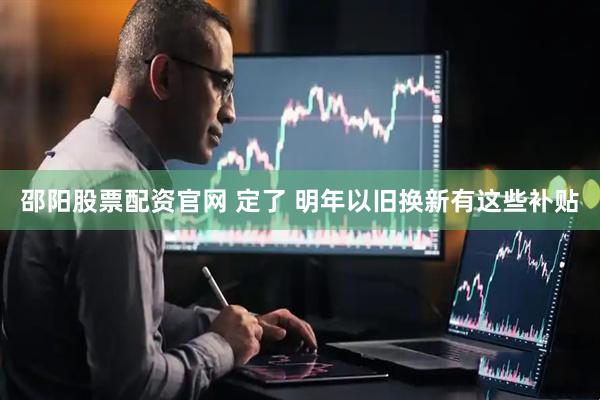 邵阳股票配资官网 定了 明年以旧换新有这些补贴