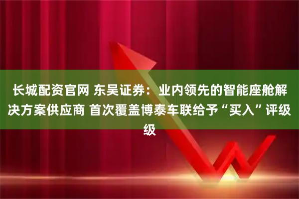 长城配资官网 东吴证券：业内领先的智能座舱解决方案供应商 首次覆盖博泰车联给予“买入”评级