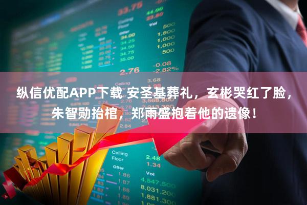 纵信优配APP下载 安圣基葬礼，玄彬哭红了脸，朱智勋抬棺，郑雨盛抱着他的遗像！