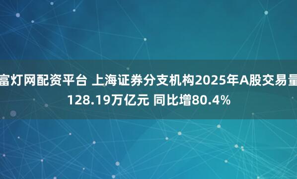 富灯网配资平台 上海证券分支机构2025年A股交易量128.19万亿元 同比增80.4%