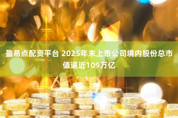盈易点配资平台 2025年末上市公司境内股份总市值逼近109万亿