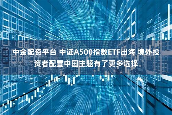 中金配资平台 中证A500指数ETF出海 境外投资者配置中国主题有了更多选择