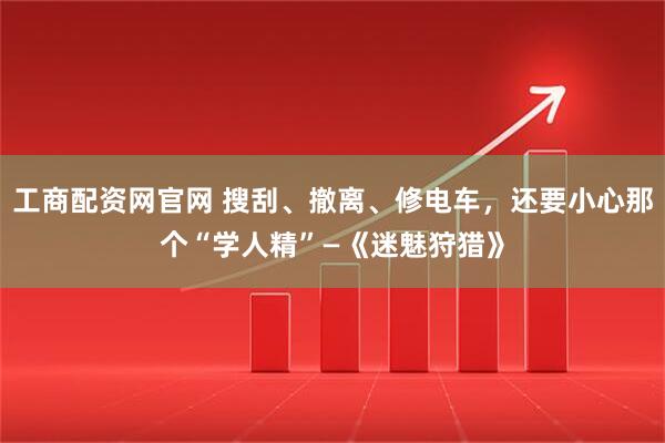 工商配资网官网 搜刮、撤离、修电车，还要小心那个“学人精”—《迷魅狩猎》