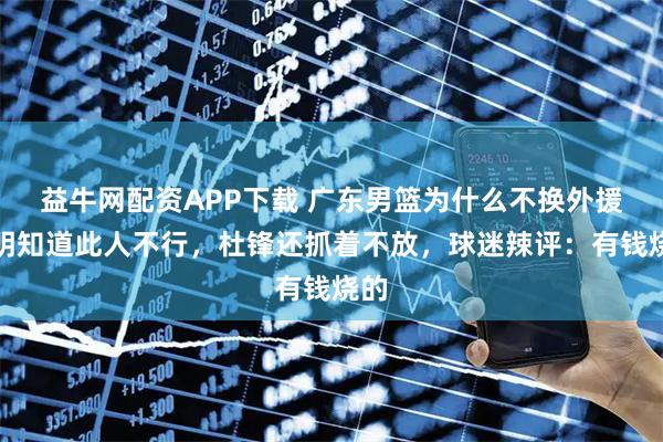 益牛网配资APP下载 广东男篮为什么不换外援？明知道此人不行，杜锋还抓着不放，球迷辣评：有钱烧的