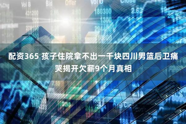 配资365 孩子住院拿不出一千块四川男篮后卫痛哭揭开欠薪9个月真相