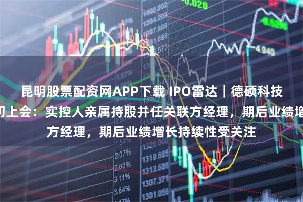 昆明股票配资网APP下载 IPO雷达｜德硕科技北交所IPO下月初上会：实控人亲属持股并任关联方经理，期后业绩增长持续性受关注