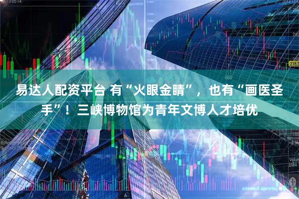 易达人配资平台 有“火眼金睛”，也有“画医圣手”！三峡博物馆为青年文博人才培优