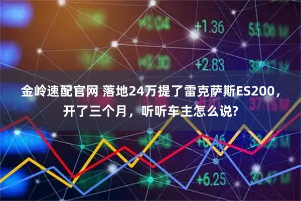 金岭速配官网 落地24万提了雷克萨斯ES200，开了三个月，听听车主怎么说?